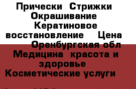 Прически. Стрижки. Окрашивание. Кератиновое восстановление. › Цена ­ 500 - Оренбургская обл. Медицина, красота и здоровье » Косметические услуги   